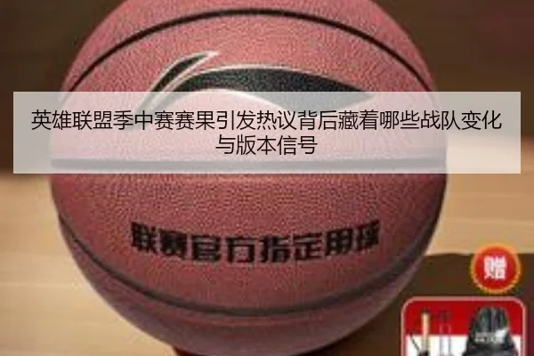 英雄联盟季中赛赛果引发热议背后藏着哪些战队变化与版本信号